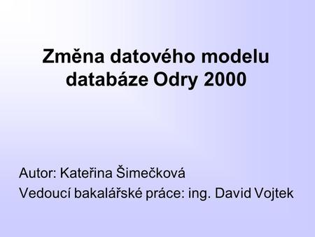 Změna datového modelu databáze Odry 2000 Autor: Kateřina Šimečková Vedoucí bakalářské práce: ing. David Vojtek.