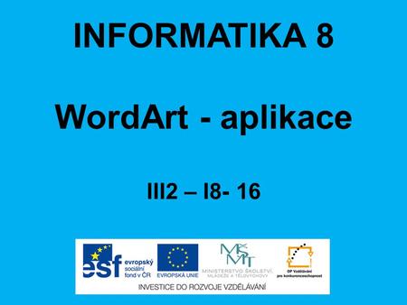 INFORMATIKA 8 WordArt - aplikace III2 – I8- 16. ANOTACE Materiál obsahuje prezentaci ve formátu Microsoft PowerPoint (.ppt) pro učivo v předmětu Informatika,