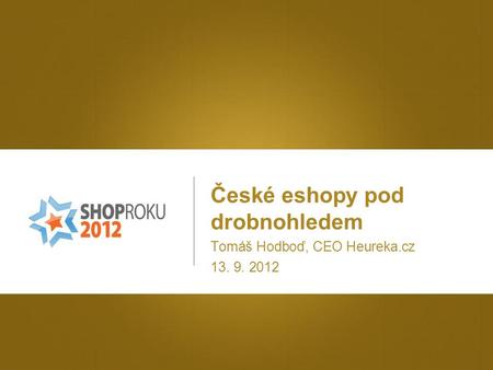 České eshopy pod drobnohledem Tomáš Hodboď, CEO Heureka.cz 13. 9. 2012.