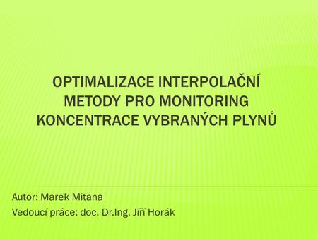 OPTIMALIZACE INTERPOLAČNÍ METODY PRO MONITORING KONCENTRACE VYBRANÝCH PLYNŮ Autor: Marek Mitana Vedoucí práce: doc. Dr.Ing. Jiří Horák.