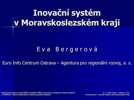 6. 12. 2007 Praha – snímek č. 1/17 Eva Bergerová – Inovační systém v Moravskoslezském kraji Mezinárodní grantový projekt MŠMT (nositelem VŠMIE; zpracován.