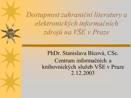 PhDr. Stanislava Bícová, CSc. Centrum informačních a knihovnických služeb VŠE v Praze 2.12.2003 Dostupnost zahraniční literatury a elektronických informačních.