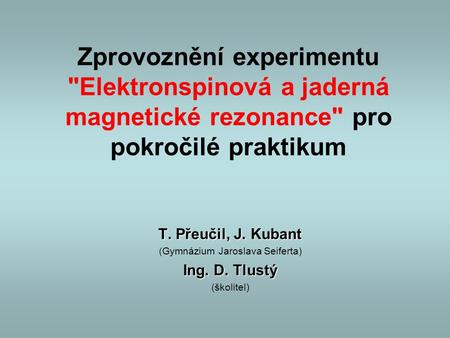 Zprovoznění experimentu Elektronspinová a jaderná magnetické rezonance pro pokročilé praktikum T. Přeučil, J. Kubant (Gymnázium Jaroslava Seiferta) Ing.