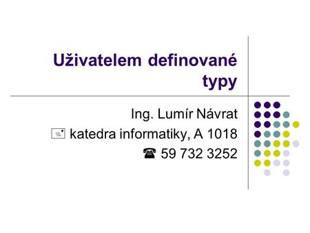 Uživatelem definované typy Ing. Lumír Návrat  katedra informatiky, A 1018  59 732 3252.