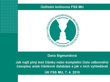 Dana Sigmundová Jak najít plný text článku nebo kompletní číslo odborného časopisu aneb článkové databáze a jak v nich vyhledávat ÚK FSS MU, 7. 4. 2010.