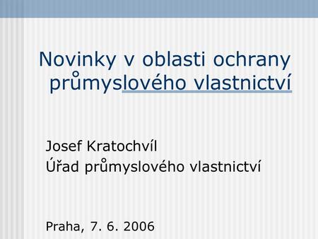 Novinky v oblasti ochrany průmyslového vlastnictví Josef Kratochvíl Úřad průmyslového vlastnictví Praha, 7. 6. 2006.