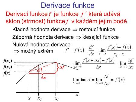 Derivace funkce Derivací funkce f je funkce f ´ která udává sklon (strmost) funkce f v každém jejím bodě Kladná hodnota derivace  rostoucí funkce Záporná.