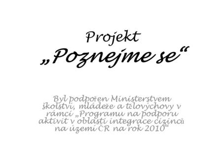 Projekt „Poznejme se“ Byl podpo ř en Ministerstvem školství, mláde ž e a t ě lovýchovy v rámci „Programu na podporu aktivit v oblasti integrace cizinc.