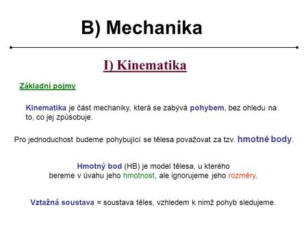 B) Mechanika I) Kinematika Základní pojmy Kinematika je část mechaniky, která se zabývá pohybem, bez ohledu na to, co jej způsobuje. Pro jednoduchost.