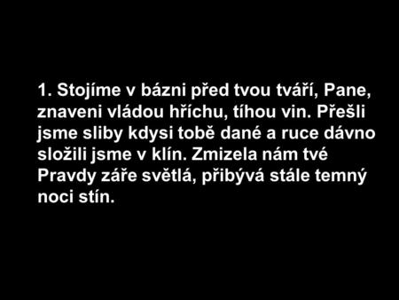 1. Stojíme v bázni před tvou tváří, Pane, znaveni vládou hříchu, tíhou vin. Přešli jsme sliby kdysi tobě dané a ruce dávno složili jsme v klín. Zmizela.