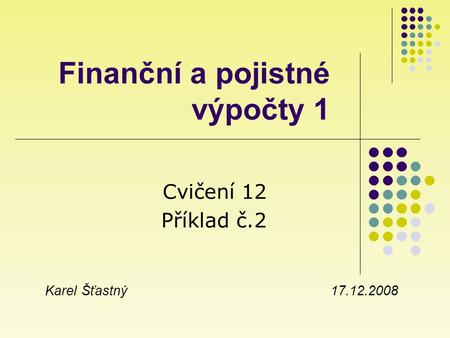 Finanční a pojistné výpočty 1 Cvičení 12 Příklad č.2 Karel Šťastný 17.12.2008.