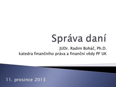 Správa daní 11. prosince 2013 JUDr. Radim Boháč, Ph.D.