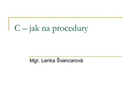 C – jak na procedury Mgr. Lenka Švancarová. C – procedury #include int main() { printf(Ahoj\n); return(0); } #include void pozdrav(void) { printf(Ahoj\n);