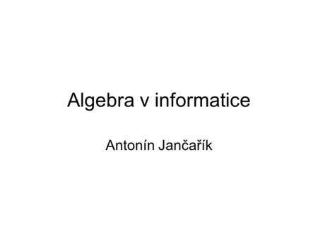 Algebra v informatice Antonín Jančařík.