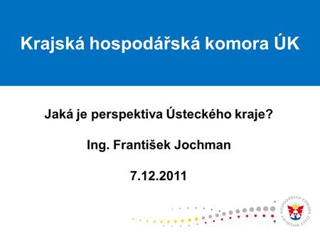 Jaká je perspektiva Ústeckého kraje? Ing. František Jochman 7.12.2011 Krajská hospodářská komora ÚK.