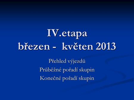 IV.etapa březen - květen 2013 Přehled výjezdů Průběžné pořadí skupin Konečné pořadí skupin.