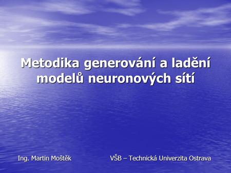 Metodika generování a ladění modelů neuronových sítí Ing. Martin MoštěkVŠB – Technická Univerzita Ostrava.