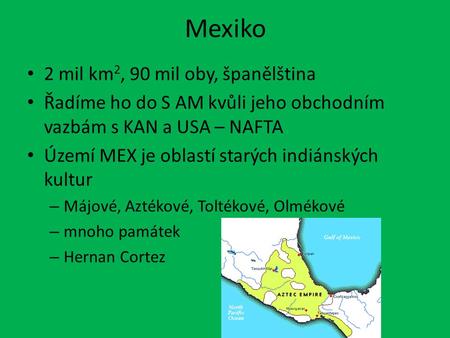 Mexiko 2 mil km 2, 90 mil oby, španělština Řadíme ho do S AM kvůli jeho obchodním vazbám s KAN a USA – NAFTA Území MEX je oblastí starých indiánských kultur.