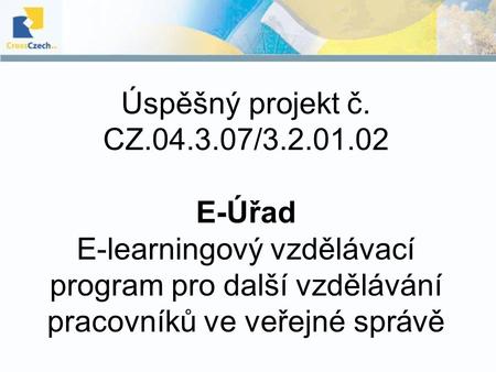 Úspěšný projekt č. CZ.04.3.07/3.2.01.02 E-Úřad E-learningový vzdělávací program pro další vzdělávání pracovníků ve veřejné správě.