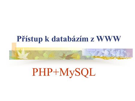 Přístup k databázím z WWW PHP+MySQL. Síť WWW je v současné době místem pro dynamické, často databázemi řízené webové aplikace. Tvorba webového serveru.