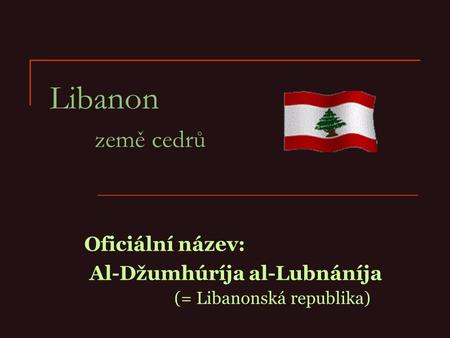 Oficiální název: Al-Džumhúríja al-Lubnáníja (= Libanonská republika)