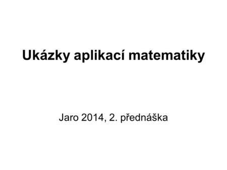 Ukázky aplikací matematiky Jaro 2014, 2. přednáška.