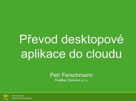 Převod desktopové aplikace do cloudu Petr Ferschmann FlexiBee Systems s.r.o.