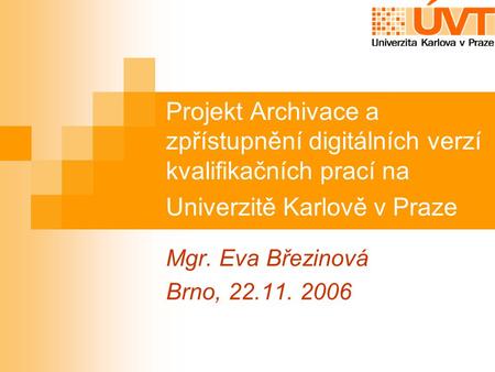 Projekt Archivace a zpřístupnění digitálních verzí kvalifikačních prací na Univerzitě Karlově v Praze Mgr. Eva Březinová Brno, 22.11. 2006.