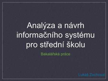 Analýza a návrh informačního systému pro střední školu Bakalářská práce Lukáš Zachoval.