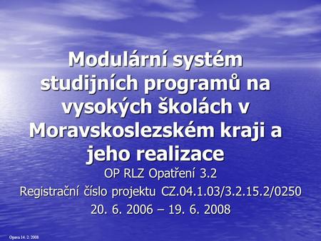 Opava 14. 2. 2008 Modulární systém studijních programů na vysokých školách v Moravskoslezském kraji a jeho realizace OP RLZ Opatření 3.2 Registrační číslo.