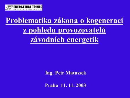 Problematika zákona o kogeneraci z pohledu provozovatelů závodních energetik Ing. Petr Matuszek Praha 11. 11. 2003.