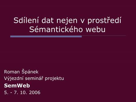 Sdílení dat nejen v prostředí Sémantického webu Roman Špánek Výjezdní seminář projektu SemWeb 5. - 7. 10. 2006.