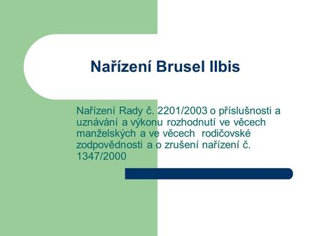 Nařízení Brusel IIbis Nařízení Rady č. 2201/2003 o příslušnosti a uznávání a výkonu rozhodnutí ve věcech manželských a ve věcech rodičovské zodpovědnosti.