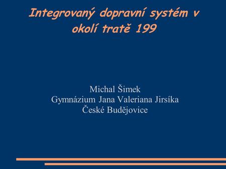 Integrovaný dopravní systém v okolí tratě 199 Michal Šimek Gymnázium Jana Valeriana Jirsíka České Budějovice.