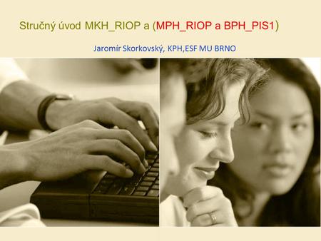 Stručný úvod MKH_RIOP a (MPH_RIOP a BPH_PIS1 ) Jaromír Skorkovský, KPH,ESF MU BRNO.
