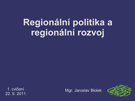 Regionální politika a regionální rozvoj 1. cvičení 22. 9. 2011 Mgr. Jaroslav Biolek.