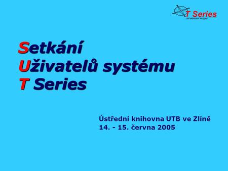 Setkání Uživatelů systému T Series Ústřední knihovna UTB ve Zlíně 14. - 15. června 2005.