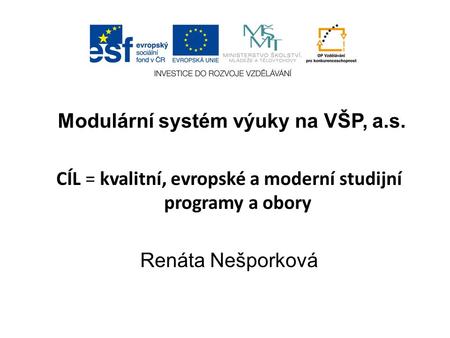 Modulární systém výuky na VŠP, a.s. CÍL = kvalitní, evropské a moderní studijní programy a obory Renáta Nešporková.