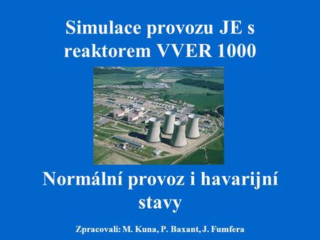 Simulace provozu JE s reaktorem VVER 1000 Normální provoz i havarijní stavy Zpracovali: M. Kuna, P. Baxant, J. Fumfera.