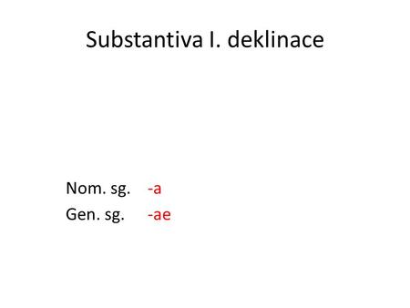 Substantiva I. deklinace Nom. sg. -a Gen. sg.-ae.