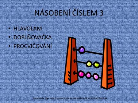 NÁSOBENÍ ČÍSLEM 3 HLAVOLAM DOPLŇOVAČKA PROCVIČOVÁNÍ Zpracovala: Mgr. Jana Francová, výukový materiál EU-OP VK-III/2 ICT DUM 45.