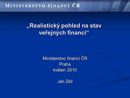 „Realistický pohled na stav veřejných financí“ Ministerstvo financí ČR Praha květen 2010 Jan Zikl.
