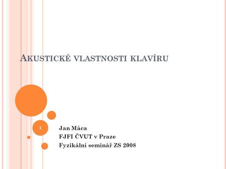 A KUSTICKÉ VLASTNOSTI KLAVÍRU Jan Máca FJFI ČVUT v Praze Fyzikální seminář ZS 2008 1.