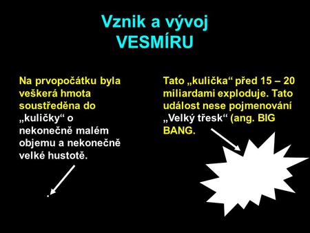 Vznik a vývoj VESMÍRU Na prvopočátku byla veškerá hmota soustředěna do „kuličky“ o nekonečně malém objemu a nekonečně velké hustotě. Tato „kulička“ před.