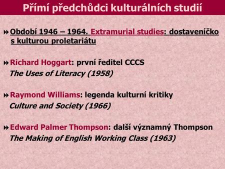 Přímí předchůdci kulturálních studií  Období 1946 – 1964. Extramurial studies: dostaveníčko s kulturou proletariátu  Richard Hoggart: první ředitel CCCS.