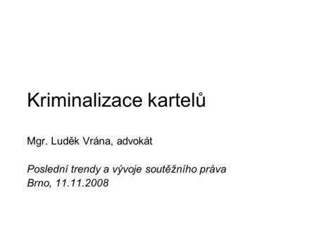 Kriminalizace kartelů Mgr. Luděk Vrána, advokát Poslední trendy a vývoje soutěžního práva Brno, 11.11.2008.