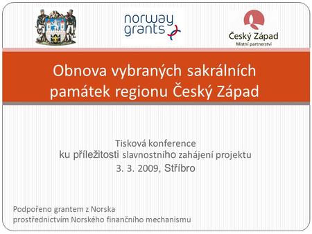 Tisková konference ku příležitosti slavnostní ho zahájení projektu 3. 3. 2009, Stříbro Obnova vybraných sakrálních památek regionu Český Západ Podpořeno.