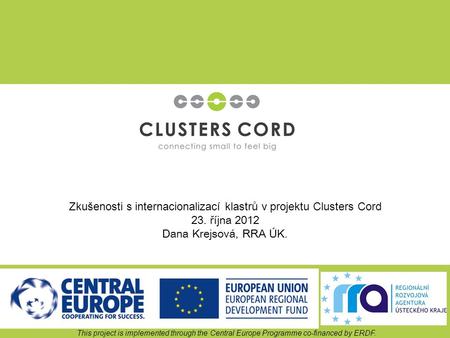 Zkušenosti s internacionalizací klastrů v projektu Clusters Cord 23. října 2012 Dana Krejsová, RRA ÚK. This project is implemented through the Central.