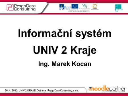 Informační systém UNIV 2 Kraje Ing. Marek Kocan 26. 4. 2012, UNIV 2 KRAJE, Ostrava, PragoData Consulting, s.r.o.