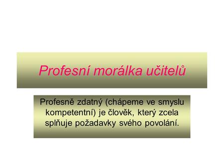 Profesní morálka učitelů Profesně zdatný (chápeme ve smyslu kompetentní) je člověk, který zcela splňuje požadavky svého povolání.